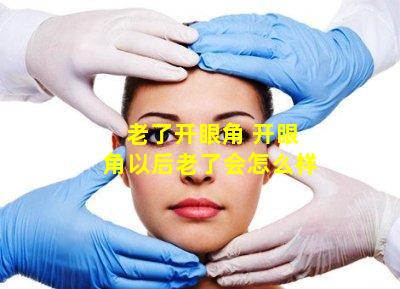 老了开眼角 开眼角以后老了会怎么样